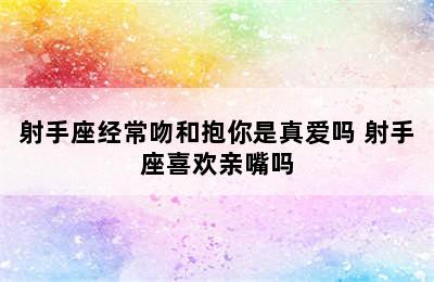 射手座经常吻和抱你是真爱吗 射手座喜欢亲嘴吗